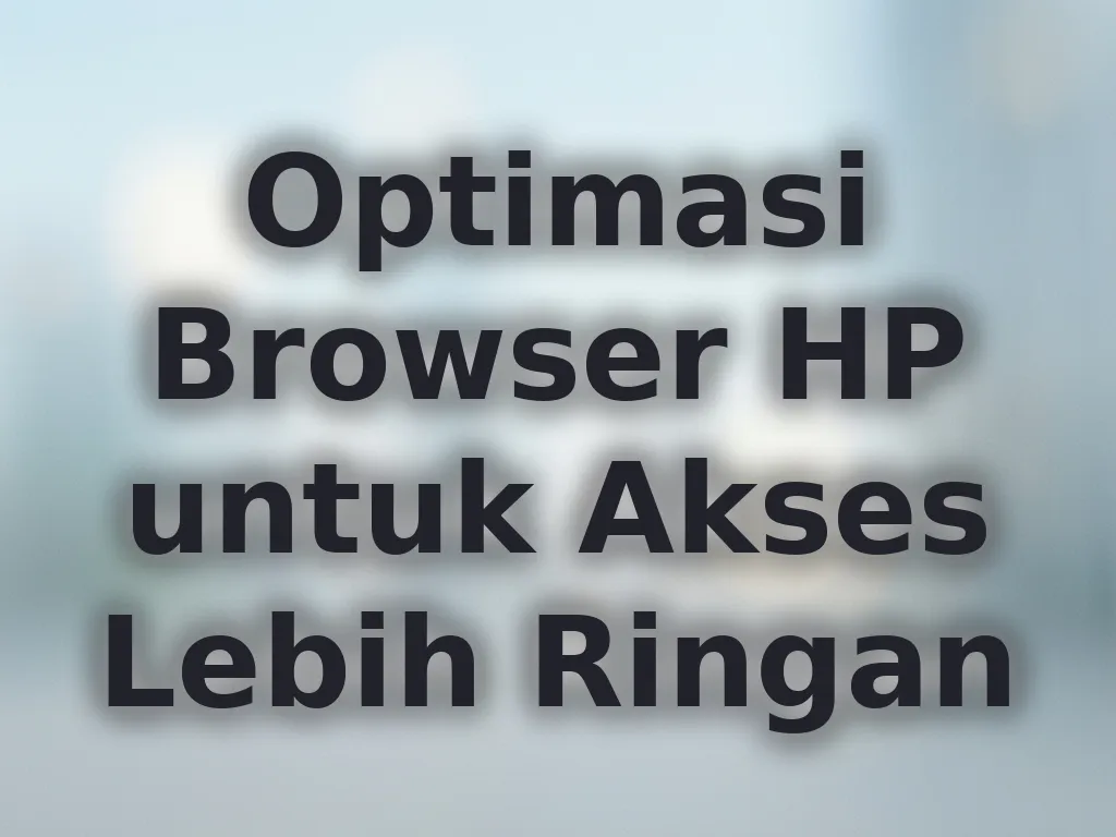 Optimasi Browser HP untuk Akses Lebih Ringan